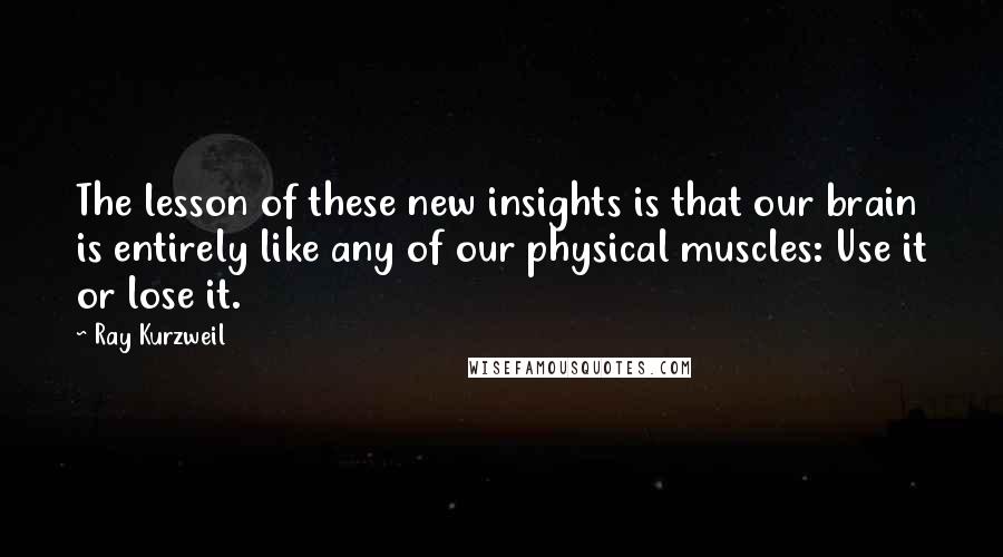 Ray Kurzweil Quotes: The lesson of these new insights is that our brain is entirely like any of our physical muscles: Use it or lose it.