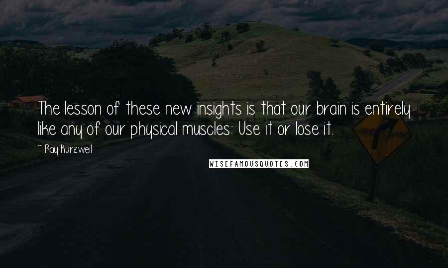 Ray Kurzweil Quotes: The lesson of these new insights is that our brain is entirely like any of our physical muscles: Use it or lose it.