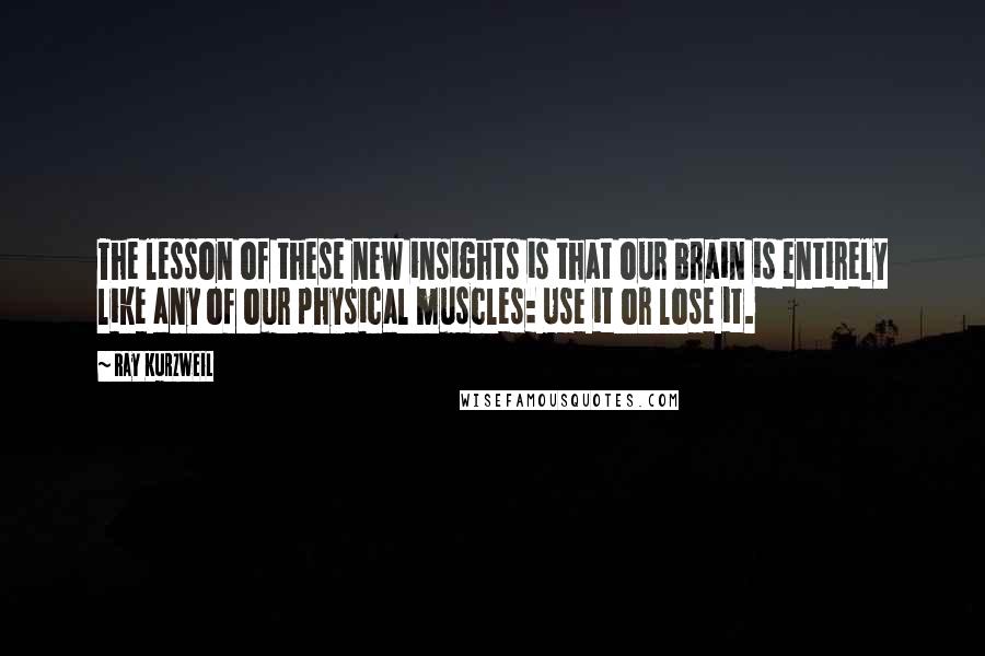 Ray Kurzweil Quotes: The lesson of these new insights is that our brain is entirely like any of our physical muscles: Use it or lose it.