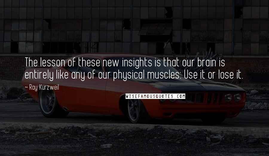 Ray Kurzweil Quotes: The lesson of these new insights is that our brain is entirely like any of our physical muscles: Use it or lose it.