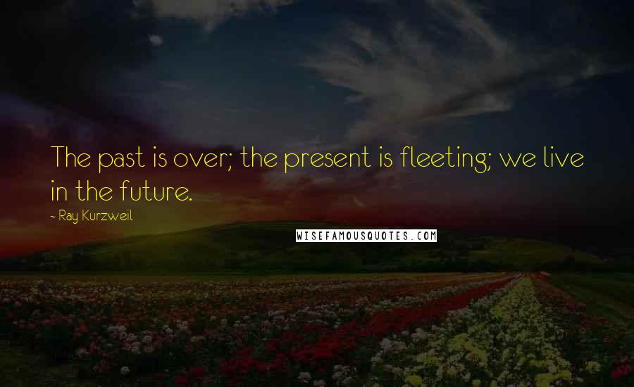 Ray Kurzweil Quotes: The past is over; the present is fleeting; we live in the future.