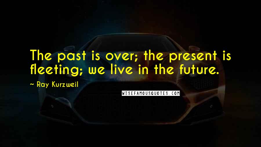 Ray Kurzweil Quotes: The past is over; the present is fleeting; we live in the future.