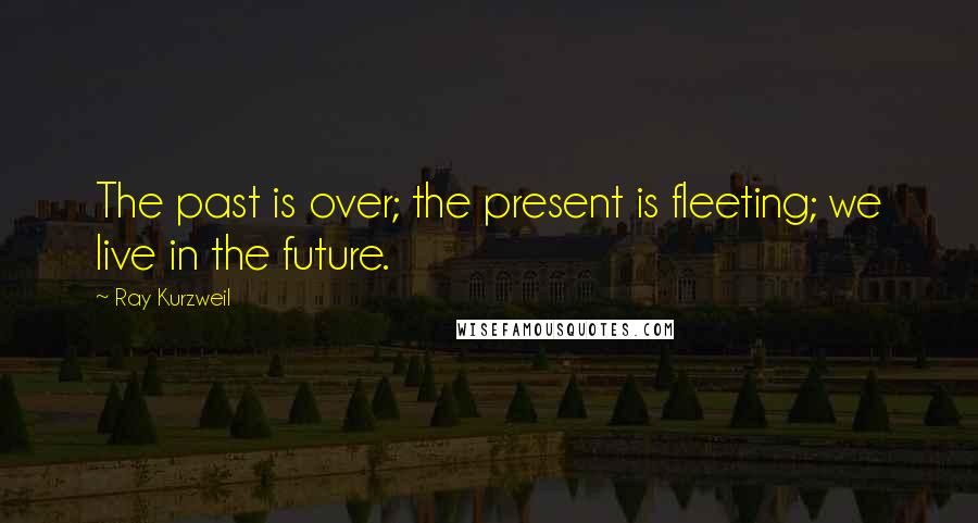 Ray Kurzweil Quotes: The past is over; the present is fleeting; we live in the future.