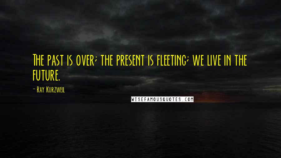 Ray Kurzweil Quotes: The past is over; the present is fleeting; we live in the future.