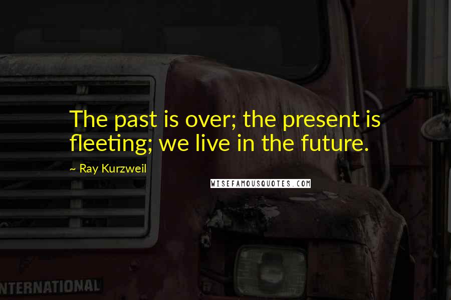 Ray Kurzweil Quotes: The past is over; the present is fleeting; we live in the future.