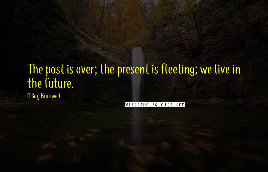 Ray Kurzweil Quotes: The past is over; the present is fleeting; we live in the future.