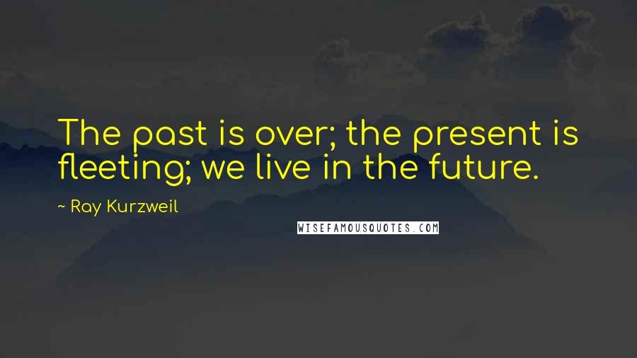 Ray Kurzweil Quotes: The past is over; the present is fleeting; we live in the future.