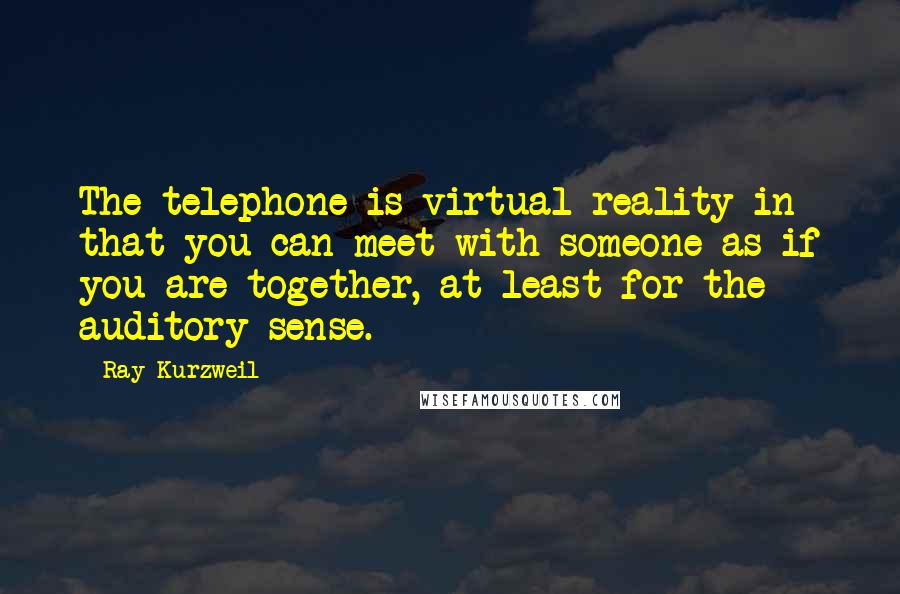 Ray Kurzweil Quotes: The telephone is virtual reality in that you can meet with someone as if you are together, at least for the auditory sense.