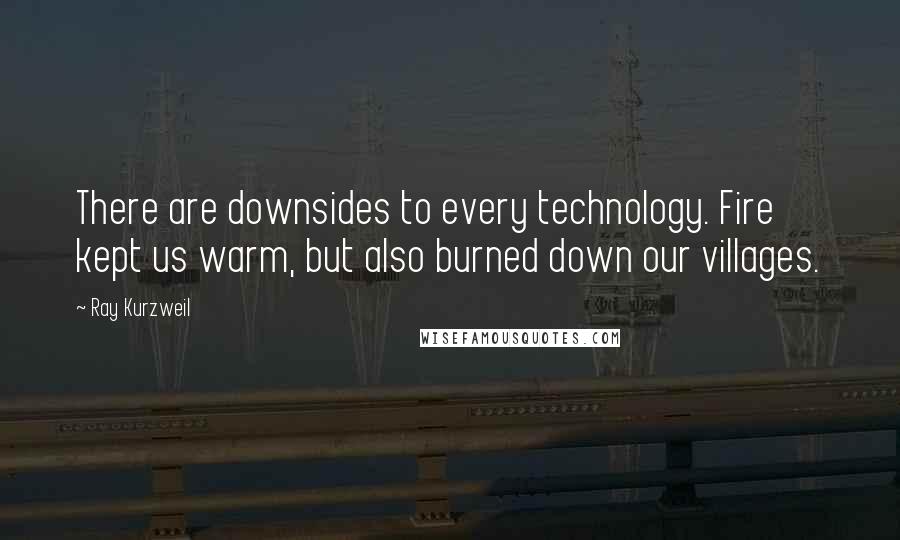 Ray Kurzweil Quotes: There are downsides to every technology. Fire kept us warm, but also burned down our villages.