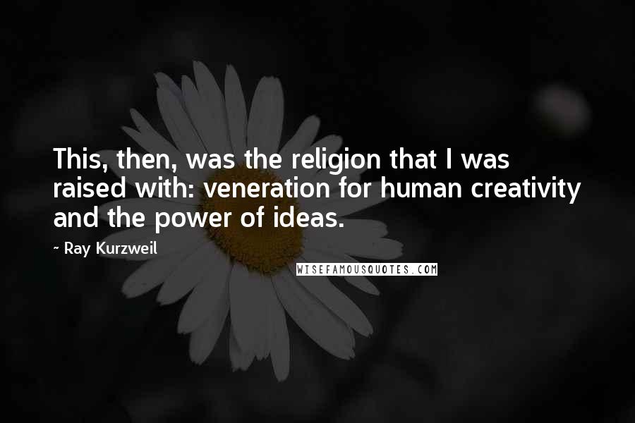 Ray Kurzweil Quotes: This, then, was the religion that I was raised with: veneration for human creativity and the power of ideas.