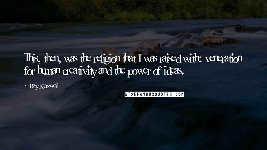 Ray Kurzweil Quotes: This, then, was the religion that I was raised with: veneration for human creativity and the power of ideas.