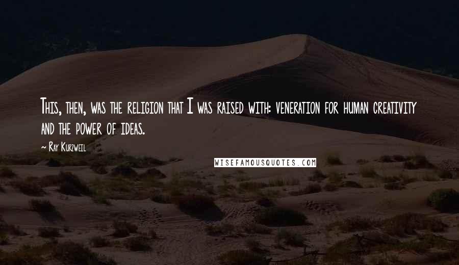 Ray Kurzweil Quotes: This, then, was the religion that I was raised with: veneration for human creativity and the power of ideas.