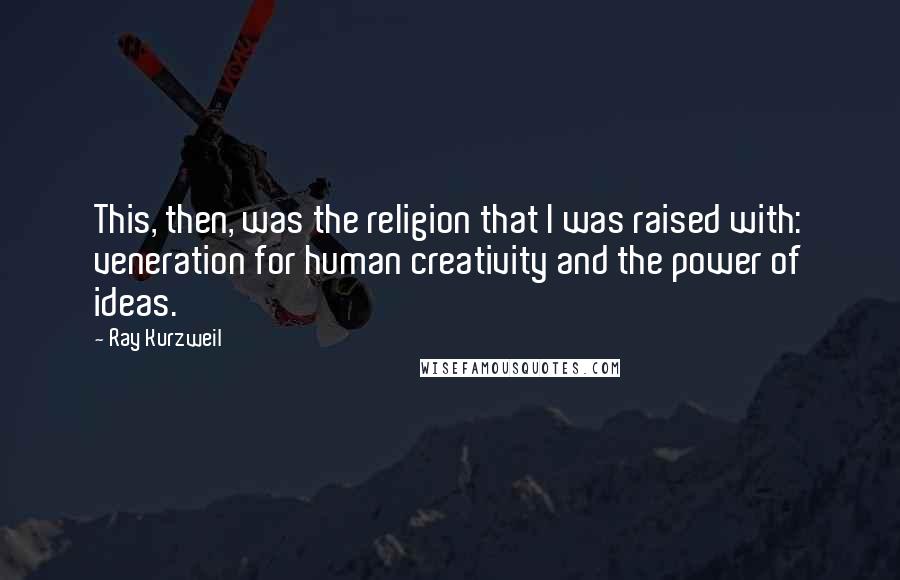Ray Kurzweil Quotes: This, then, was the religion that I was raised with: veneration for human creativity and the power of ideas.