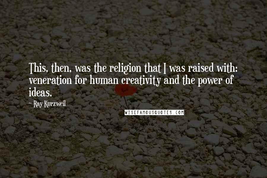 Ray Kurzweil Quotes: This, then, was the religion that I was raised with: veneration for human creativity and the power of ideas.