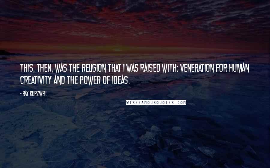 Ray Kurzweil Quotes: This, then, was the religion that I was raised with: veneration for human creativity and the power of ideas.