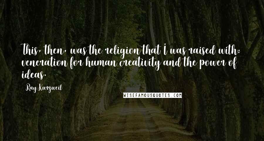 Ray Kurzweil Quotes: This, then, was the religion that I was raised with: veneration for human creativity and the power of ideas.