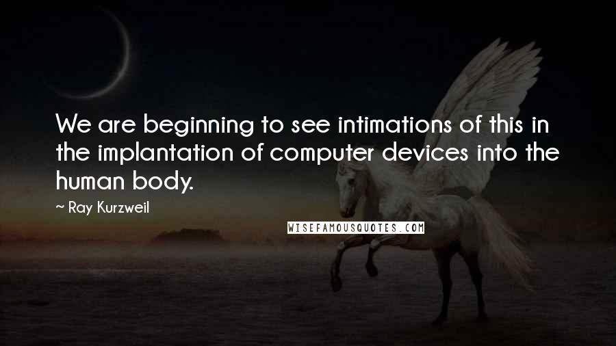 Ray Kurzweil Quotes: We are beginning to see intimations of this in the implantation of computer devices into the human body.