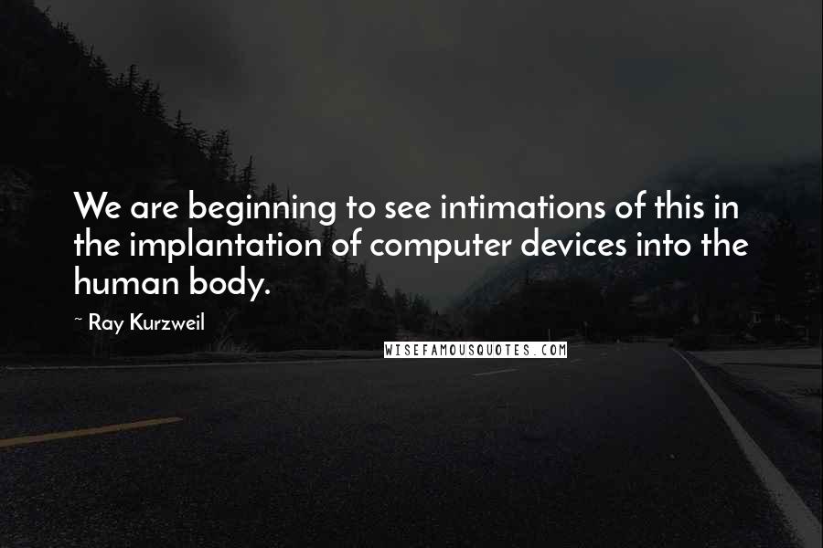 Ray Kurzweil Quotes: We are beginning to see intimations of this in the implantation of computer devices into the human body.