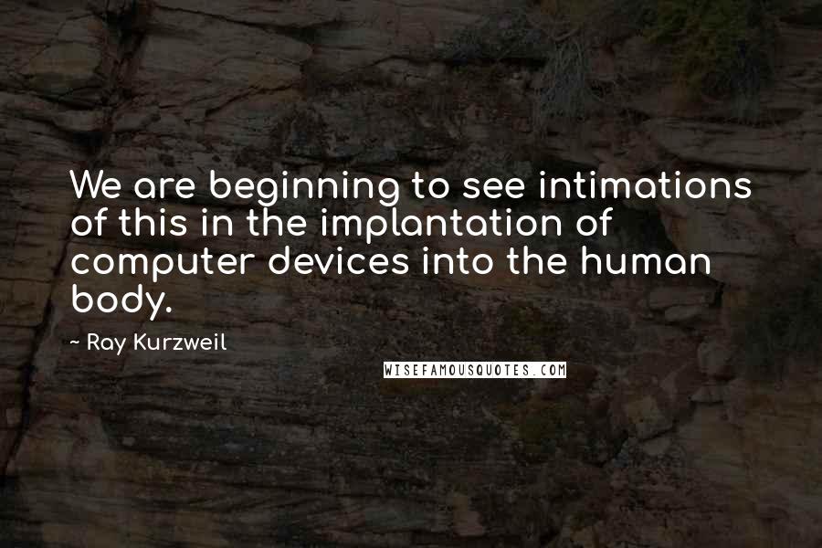 Ray Kurzweil Quotes: We are beginning to see intimations of this in the implantation of computer devices into the human body.