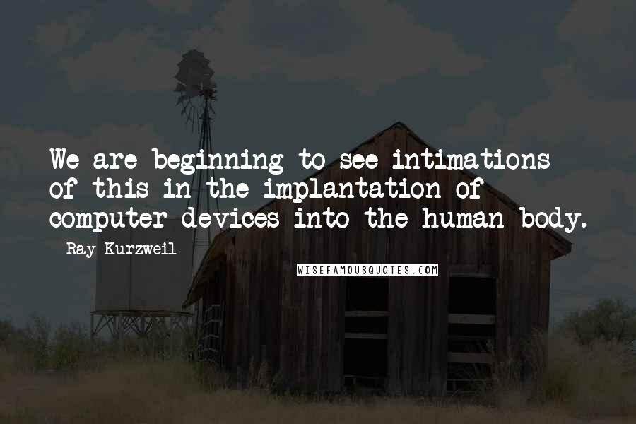 Ray Kurzweil Quotes: We are beginning to see intimations of this in the implantation of computer devices into the human body.