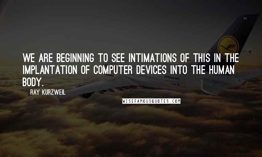 Ray Kurzweil Quotes: We are beginning to see intimations of this in the implantation of computer devices into the human body.