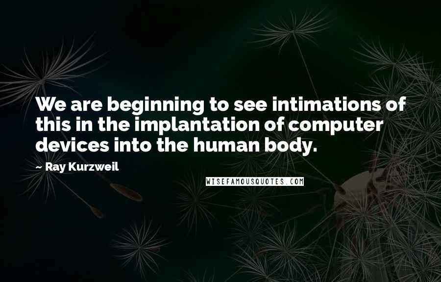 Ray Kurzweil Quotes: We are beginning to see intimations of this in the implantation of computer devices into the human body.