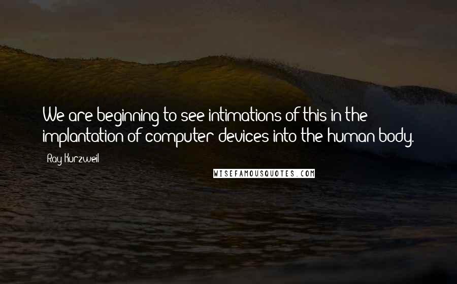 Ray Kurzweil Quotes: We are beginning to see intimations of this in the implantation of computer devices into the human body.