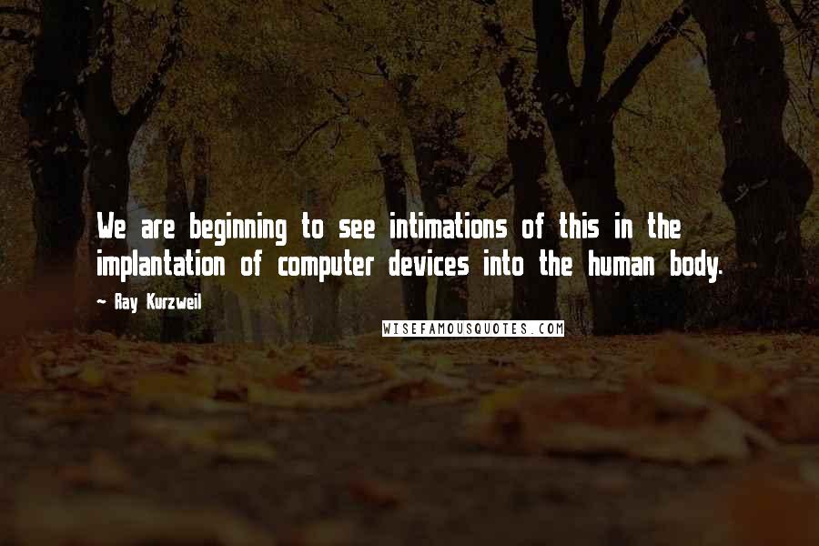 Ray Kurzweil Quotes: We are beginning to see intimations of this in the implantation of computer devices into the human body.