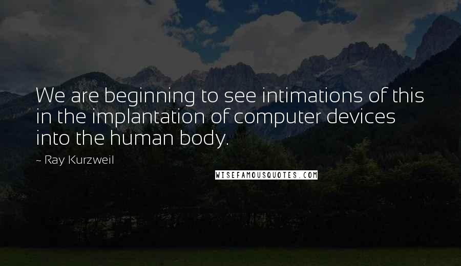 Ray Kurzweil Quotes: We are beginning to see intimations of this in the implantation of computer devices into the human body.