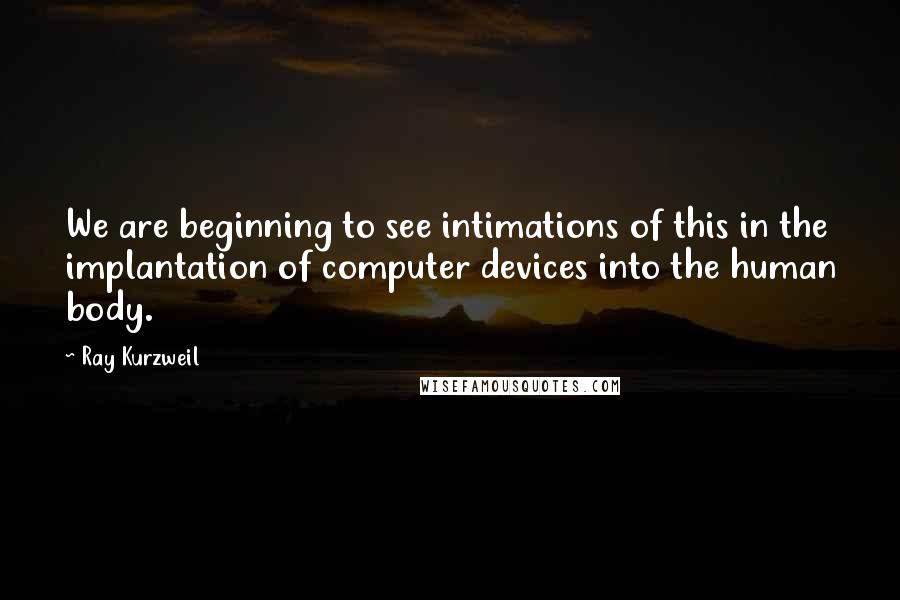 Ray Kurzweil Quotes: We are beginning to see intimations of this in the implantation of computer devices into the human body.