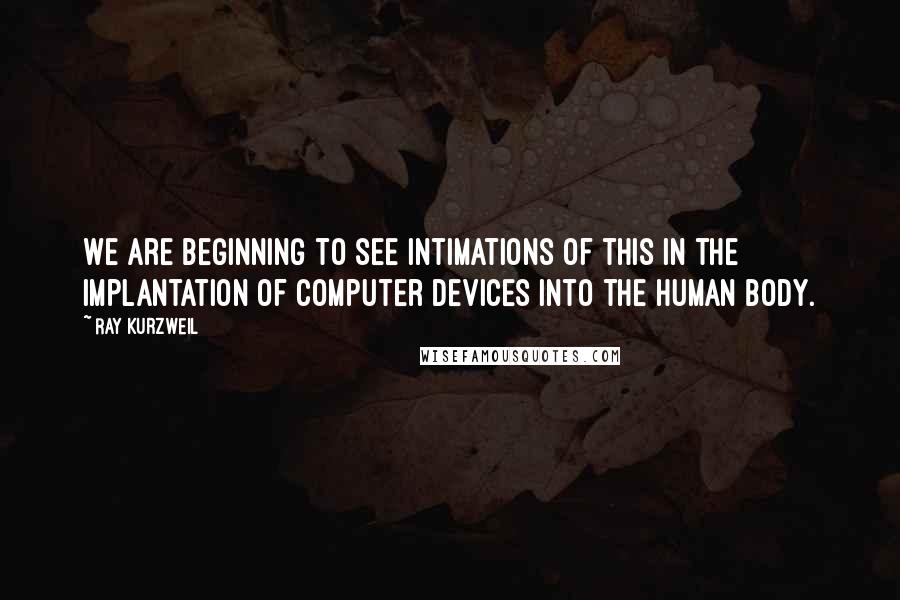 Ray Kurzweil Quotes: We are beginning to see intimations of this in the implantation of computer devices into the human body.