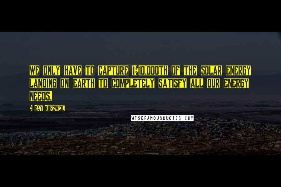 Ray Kurzweil Quotes: We only have to capture 1/10,000th of the solar energy landing on earth to completely satisfy all our energy needs.