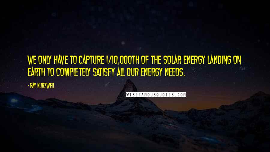 Ray Kurzweil Quotes: We only have to capture 1/10,000th of the solar energy landing on earth to completely satisfy all our energy needs.