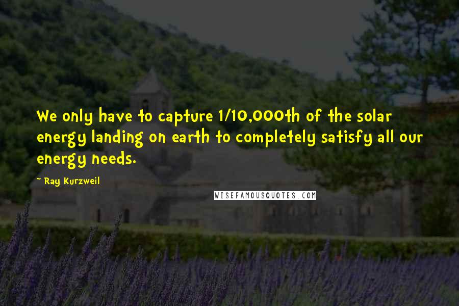 Ray Kurzweil Quotes: We only have to capture 1/10,000th of the solar energy landing on earth to completely satisfy all our energy needs.