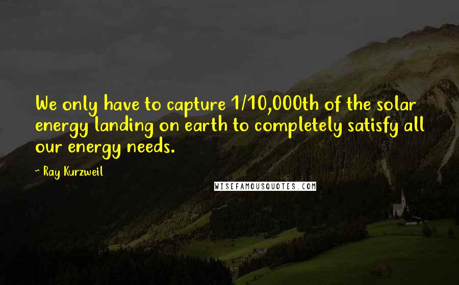 Ray Kurzweil Quotes: We only have to capture 1/10,000th of the solar energy landing on earth to completely satisfy all our energy needs.