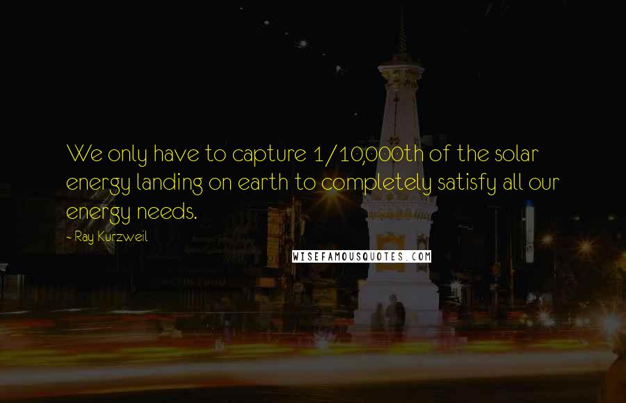 Ray Kurzweil Quotes: We only have to capture 1/10,000th of the solar energy landing on earth to completely satisfy all our energy needs.