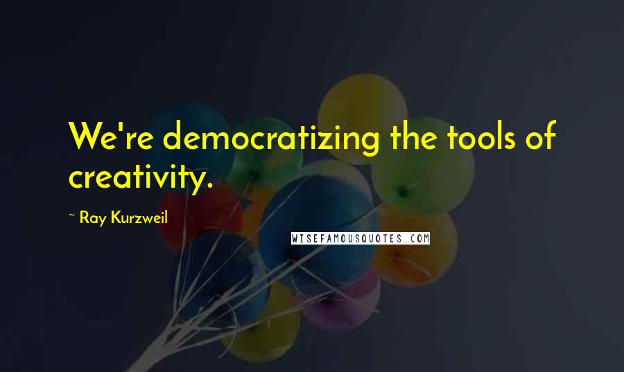 Ray Kurzweil Quotes: We're democratizing the tools of creativity.