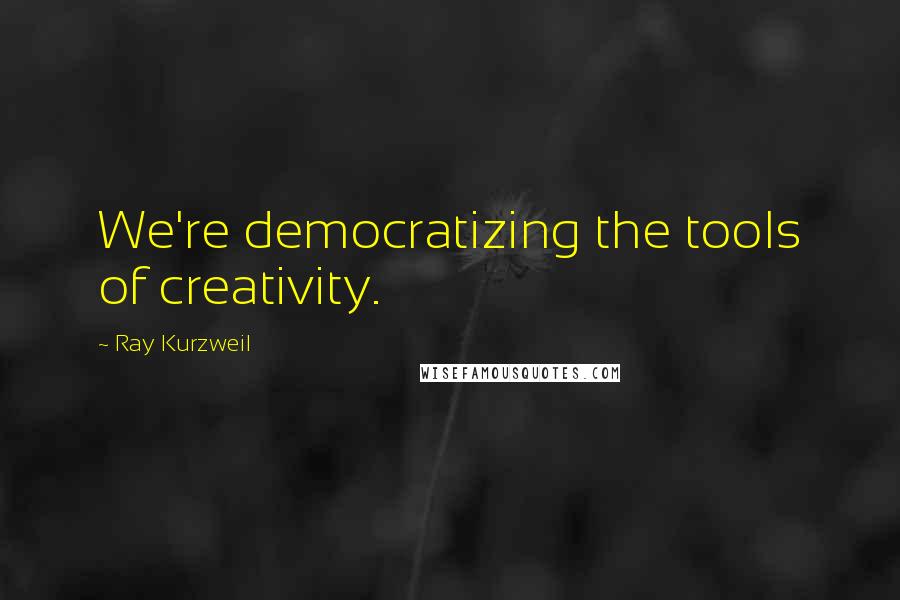 Ray Kurzweil Quotes: We're democratizing the tools of creativity.