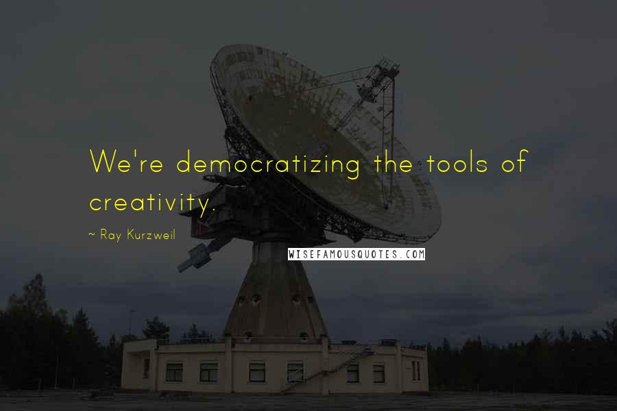 Ray Kurzweil Quotes: We're democratizing the tools of creativity.