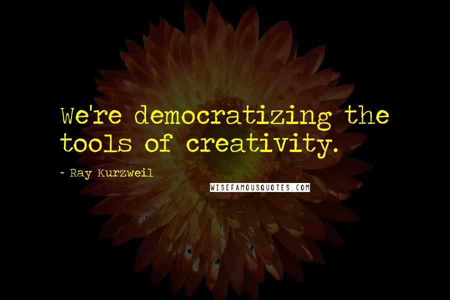 Ray Kurzweil Quotes: We're democratizing the tools of creativity.