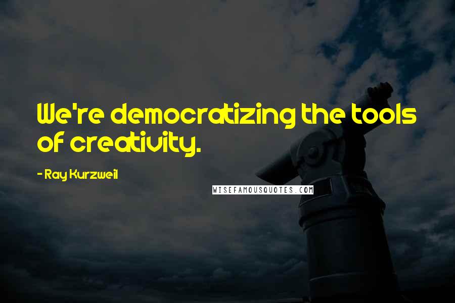 Ray Kurzweil Quotes: We're democratizing the tools of creativity.