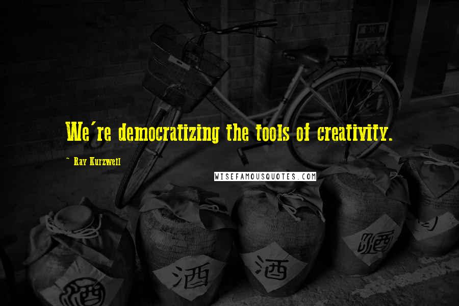 Ray Kurzweil Quotes: We're democratizing the tools of creativity.