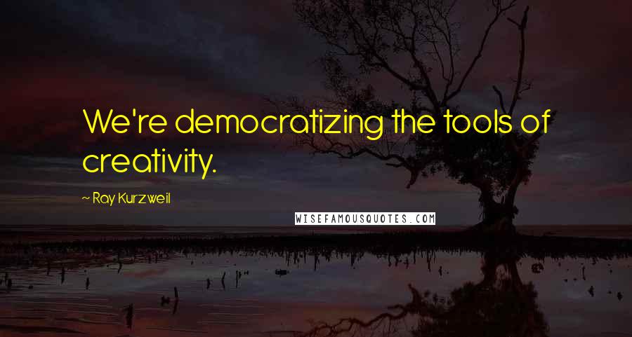 Ray Kurzweil Quotes: We're democratizing the tools of creativity.