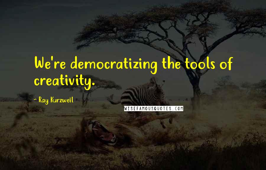 Ray Kurzweil Quotes: We're democratizing the tools of creativity.