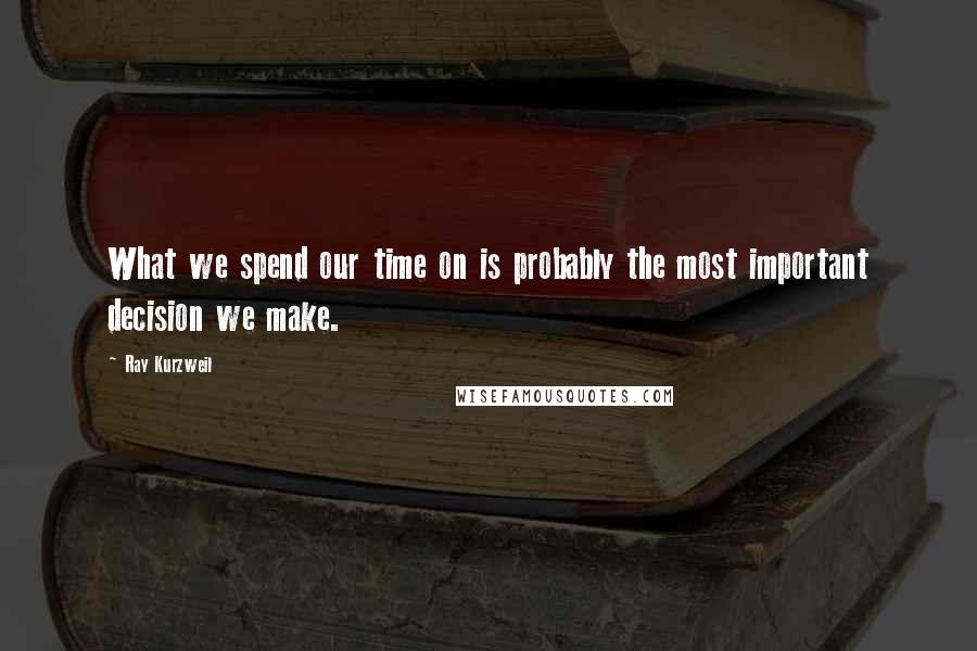 Ray Kurzweil Quotes: What we spend our time on is probably the most important decision we make.