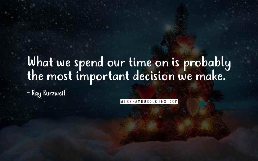 Ray Kurzweil Quotes: What we spend our time on is probably the most important decision we make.