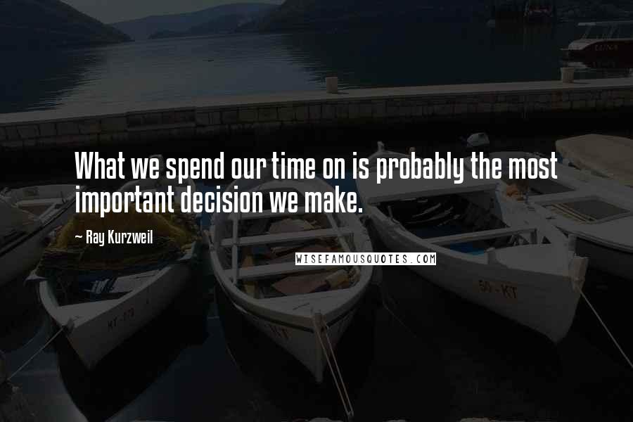 Ray Kurzweil Quotes: What we spend our time on is probably the most important decision we make.