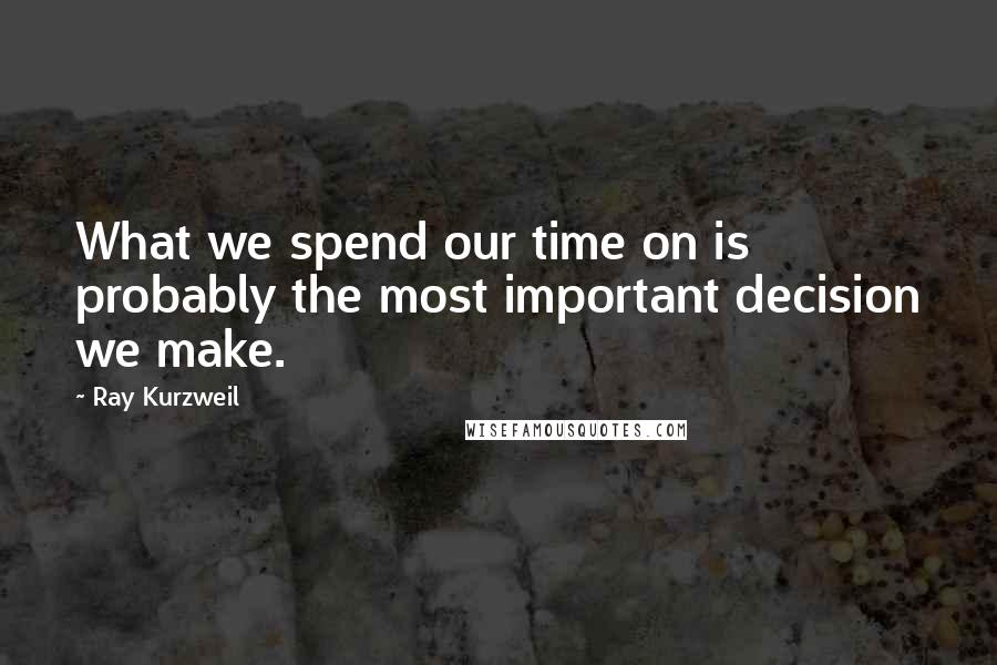 Ray Kurzweil Quotes: What we spend our time on is probably the most important decision we make.