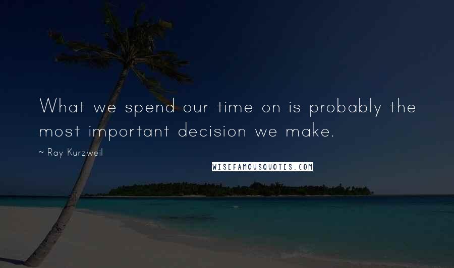 Ray Kurzweil Quotes: What we spend our time on is probably the most important decision we make.