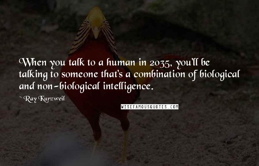 Ray Kurzweil Quotes: When you talk to a human in 2035, you'll be talking to someone that's a combination of biological and non-biological intelligence.